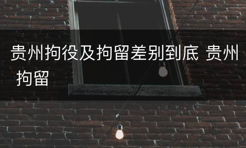 贵州拘役及拘留差别到底 贵州 拘留