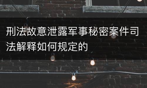 刑法故意泄露军事秘密案件司法解释如何规定的