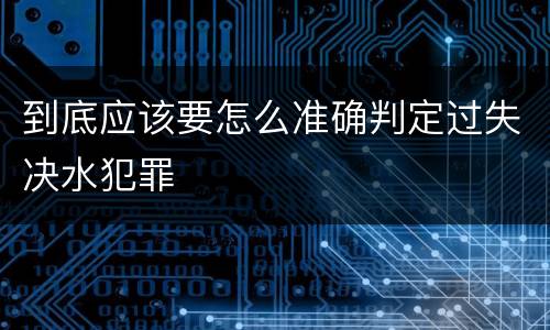 到底应该要怎么准确判定过失决水犯罪