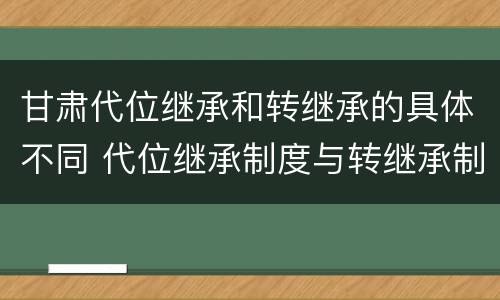 甘肃代位继承和转继承的具体不同 代位继承制度与转继承制度有哪些不同