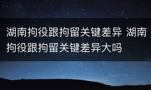 湖南拘役跟拘留关键差异 湖南拘役跟拘留关键差异大吗