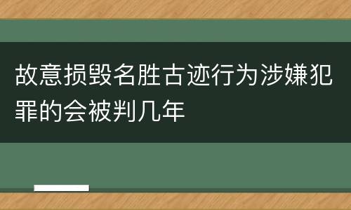 故意损毁名胜古迹行为涉嫌犯罪的会被判几年