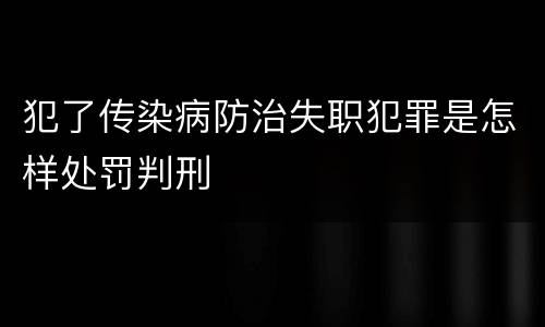 犯了传染病防治失职犯罪是怎样处罚判刑