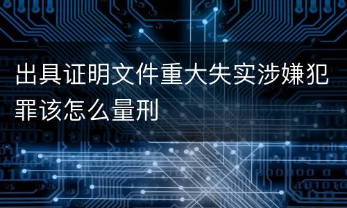 出具证明文件重大失实涉嫌犯罪该怎么量刑