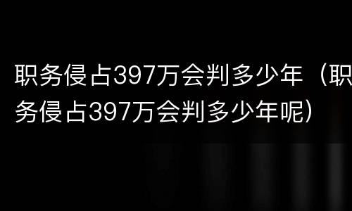 职务侵占397万会判多少年（职务侵占397万会判多少年呢）