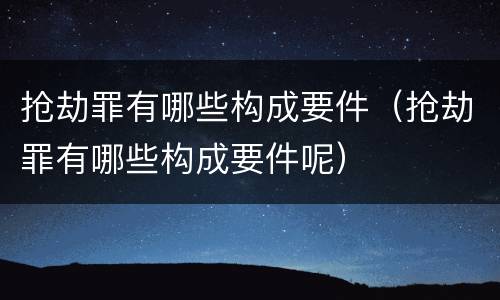 抢劫罪有哪些构成要件（抢劫罪有哪些构成要件呢）