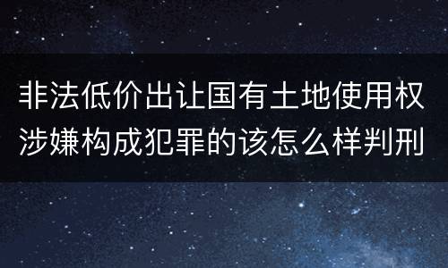 非法低价出让国有土地使用权涉嫌构成犯罪的该怎么样判刑