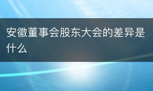安徽董事会股东大会的差异是什么
