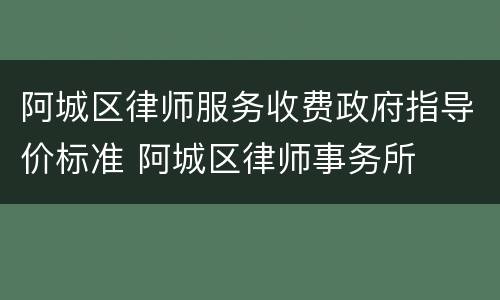 阿城区律师服务收费政府指导价标准 阿城区律师事务所