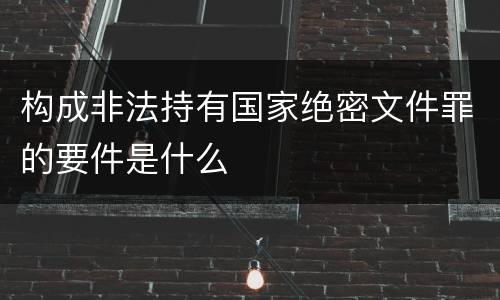 构成非法持有国家绝密文件罪的要件是什么