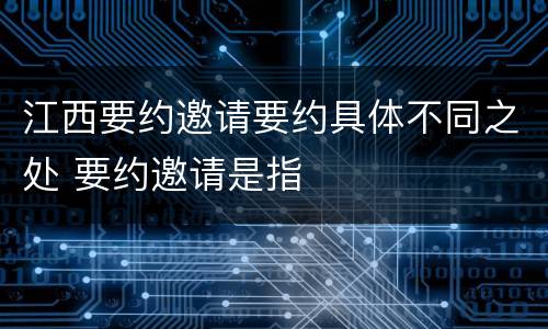 江西要约邀请要约具体不同之处 要约邀请是指