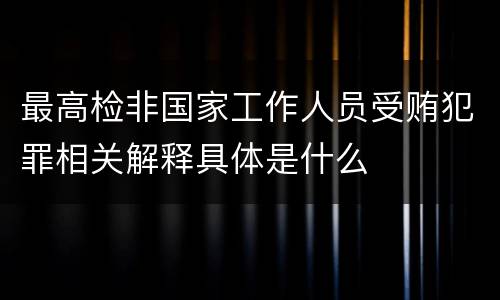 最高检非国家工作人员受贿犯罪相关解释具体是什么