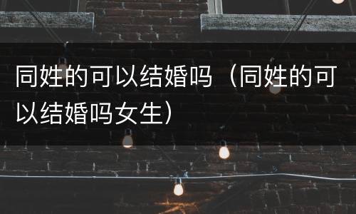 同姓的可以结婚吗（同姓的可以结婚吗女生）