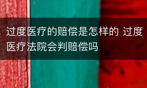 过度医疗的赔偿是怎样的 过度医疗法院会判赔偿吗
