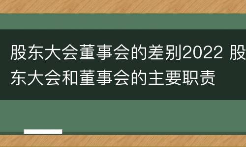 股东大会董事会的差别2022 股东大会和董事会的主要职责