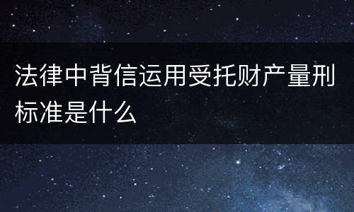 法律中背信运用受托财产量刑标准是什么