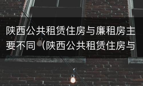 陕西公共租赁住房与廉租房主要不同（陕西公共租赁住房与廉租房主要不同之处）