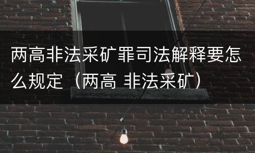 两高非法采矿罪司法解释要怎么规定（两高 非法采矿）