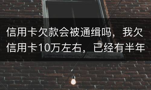 信用卡欠款会被通缉吗，我欠信用卡10万左右，已经有半年多没还了