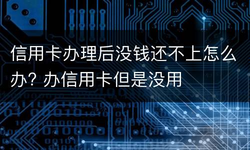 信用卡办理后没钱还不上怎么办? 办信用卡但是没用
