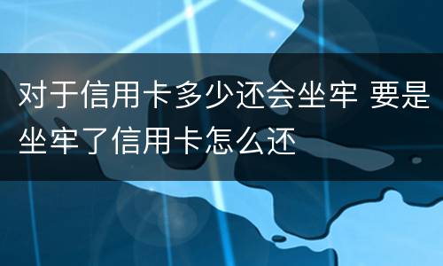 对于信用卡多少还会坐牢 要是坐牢了信用卡怎么还