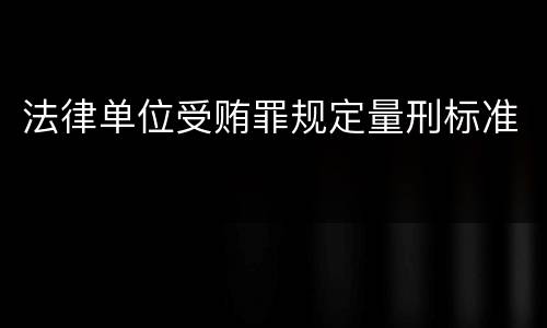 法律单位受贿罪规定量刑标准