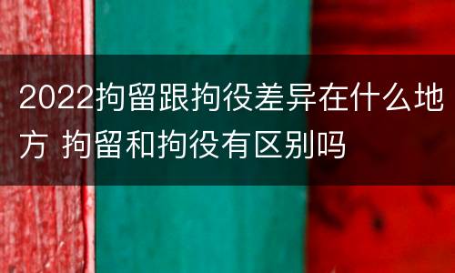 2022拘留跟拘役差异在什么地方 拘留和拘役有区别吗