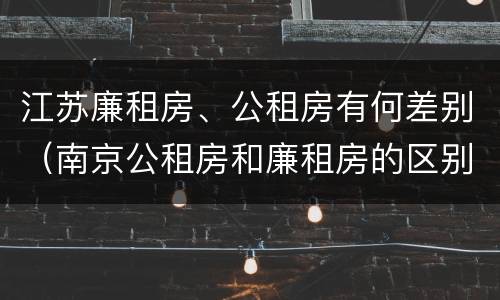 江苏廉租房、公租房有何差别（南京公租房和廉租房的区别）