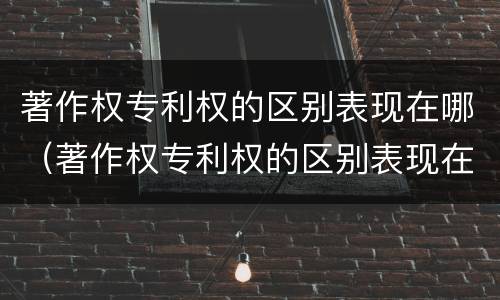 著作权专利权的区别表现在哪（著作权专利权的区别表现在哪几方面）