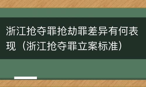 浙江抢夺罪抢劫罪差异有何表现（浙江抢夺罪立案标准）