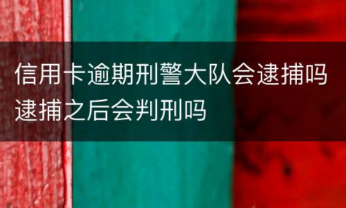 信用卡逾期刑警大队会逮捕吗逮捕之后会判刑吗