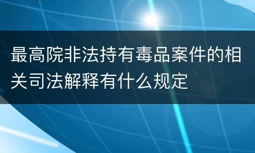 最高院非法持有毒品案件的相关司法解释有什么规定