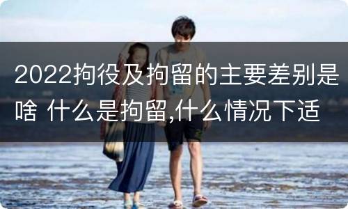 2022拘役及拘留的主要差别是啥 什么是拘留,什么情况下适用拘留