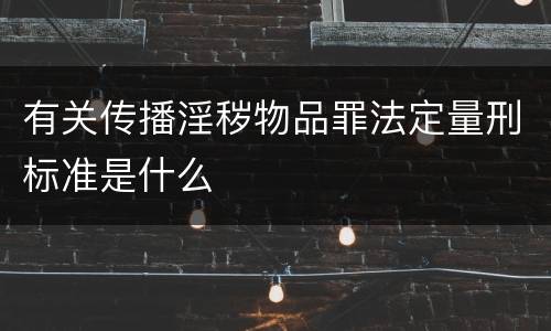 有关传播淫秽物品罪法定量刑标准是什么