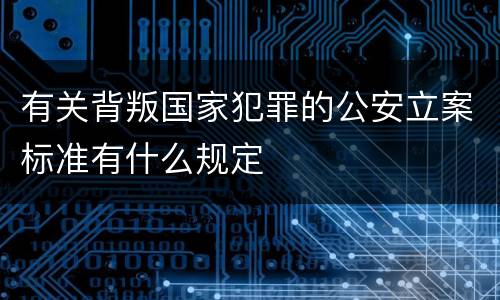 有关背叛国家犯罪的公安立案标准有什么规定