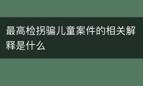 最高检拐骗儿童案件的相关解释是什么