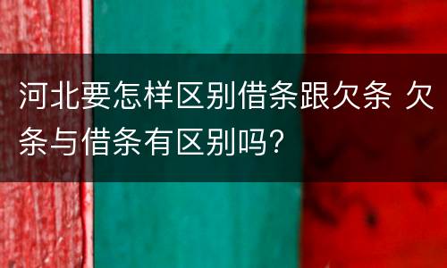 河北要怎样区别借条跟欠条 欠条与借条有区别吗?