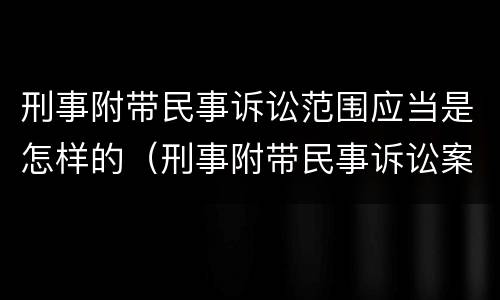 刑事附带民事诉讼范围应当是怎样的（刑事附带民事诉讼案由范围）