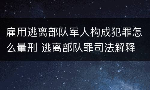 雇用逃离部队军人构成犯罪怎么量刑 逃离部队罪司法解释