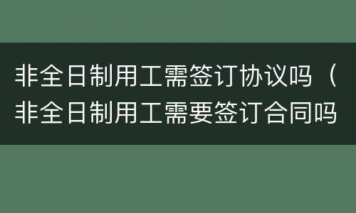 非全日制用工需签订协议吗（非全日制用工需要签订合同吗）