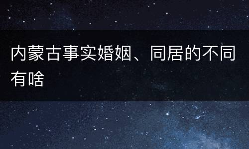 内蒙古事实婚姻、同居的不同有啥
