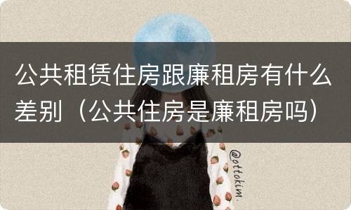 公共租赁住房跟廉租房有什么差别（公共住房是廉租房吗）