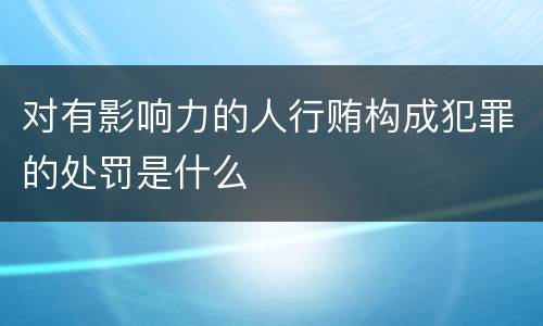 对有影响力的人行贿构成犯罪的处罚是什么