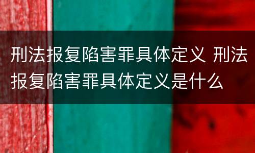 刑法报复陷害罪具体定义 刑法报复陷害罪具体定义是什么