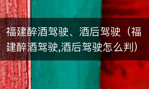 福建醉酒驾驶、酒后驾驶（福建醉酒驾驶,酒后驾驶怎么判）