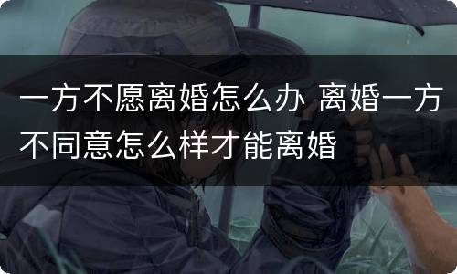 一方不愿离婚怎么办 离婚一方不同意怎么样才能离婚