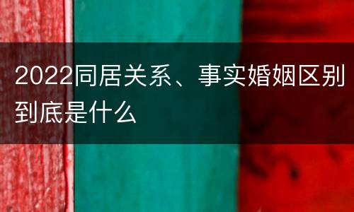 2022同居关系、事实婚姻区别到底是什么