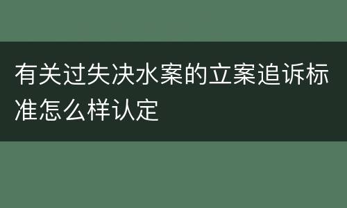 有关过失决水案的立案追诉标准怎么样认定