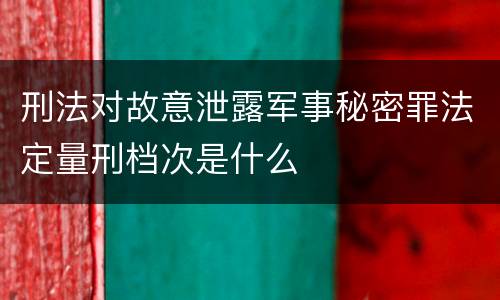 刑法对故意泄露军事秘密罪法定量刑档次是什么