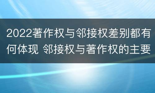 2022著作权与邻接权差别都有何体现 邻接权与著作权的主要区别